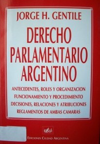 Derecho parlamentario argentino : [antecedentes, roles y organización, funcionamiento y procedimiento, decisiones, relaciones y atribuciones, reglamentos de amba
