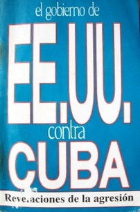 El gobierno de EE:UU contra Cuba : revelaciones de la agresión