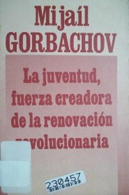 La juventud, fuerza creadora de la renovación revolucionaria : discurso en el XX Congreso del Komsomol leninista, 16 de abril de 1987