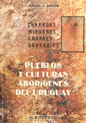 Pueblos y culturas abor&iacute;genes del Uruguay : charr&uacute;as, minuanes, chan&aacute;es, guaran&iacute;es