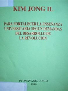 Para fortalecer la enseñanza universitaria según demandas del desarrollo de la revolución : mensaje dirigido a los profesores, empleados y estudiantes de la Universidad Kim Il Sung con motivo del 50 aniversario de su fundación 1º de oct. de 1996