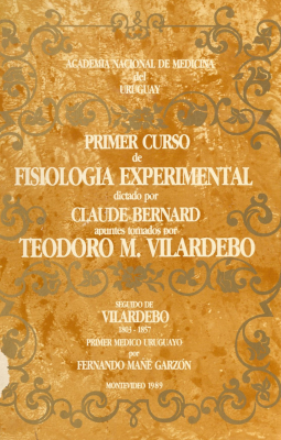 Apuntes tomados por Teodoro M. Vilardebó del primer curso sobre Phisiologie expérimentale dictado por Claude Bernard en el collége de Fance : (1847-1848). Seguido de Vilardebó : (1803-1857) : primer médico uruguayo