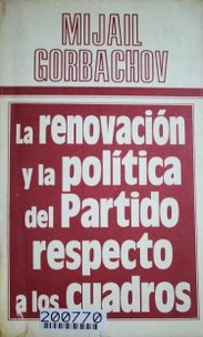 La renovación y la política del Partido respecto a los cuadros : informe y palabras de clausura del Secretario General del CC del PCUS, pronunciados en el Pleno del CC del PCUS 27-28 de enero de 1987.