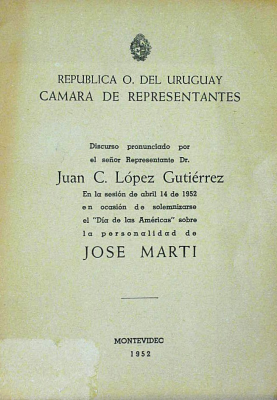 Discurso pronunciado por el señor Representante Dr. Juan C. López Gutiérrez en la sesión de abril 14 de 1952 en ocasión de solemnizarse el "Día de las Américas" sobre la personalidad de José Martí