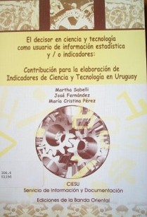 El decisor en ciencia y tecnología como usuario de información estadística y/o indicadores : contribución para la elaboración de indicadores de ciencia y tecnología en Uruguay