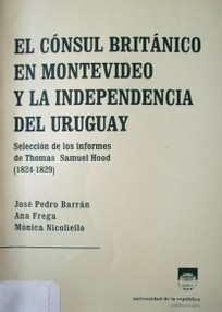 El cónsul británico en Montevideo y la independencia del Uruguay: selección de los informes de Thomas Samuel Hood : (1824-1829).