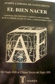 El bien nacer : limpieza de oficios y limpieza de sangre : raíces ibéricas de un mal latinoamericano : del siglo XIII al último tercio del siglo XIX