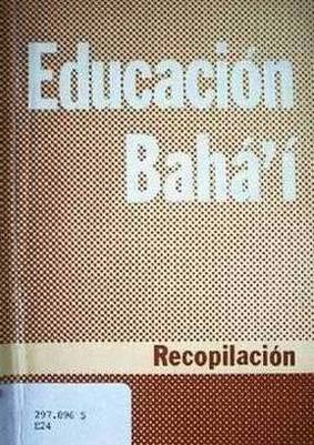 Educación Bahá'í : extractos de los escritos de Bahá'u'lláh, Abdu'l-Bahá y Shoghi Effendi