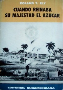 Cuando reinaba su majestad el azúcar : estudio histórico-sociológico de una tragedia Latinoamericana: El monocultivo en Cuba. Orígen y evolución del proceso