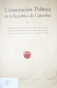 Constitución política de la República de Colombia : codificación de las disposiciones constitucionales vigentes, hecha por el Gobierno, previo dictamen del Consejo de Estado, y con base en la numeración de la Constitución de 1886.