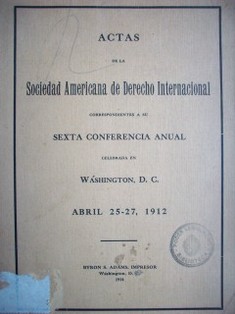 Actas de la Sociedad Americana de Derechos Internacional correspondientes a su sexta conferencia anual celebrada en Washington, D.C.