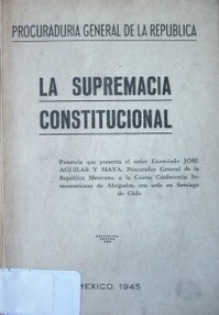 La supremacía constitucional : ponencia que presenta el señor Licenciado José Aguilar y Maya, Procurador General de la República Mexicana, a la Cuarta Conferencia Interamericana de Abogados, con sede en Santiago de Chile