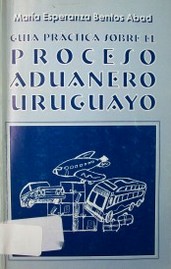 Guía práctica sobre el proceso aduanero uruguayo