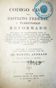 Código Civil del distrito federal y territorios reformado : con todas las modificaciones hasta la fecha, relativas al estado civil de las personas (relaciones familiares) ; propiedad literaria ; venta con pacto de retro ; promesa de venta ; ...