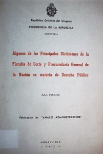 Algunos de los principales dictámenes de la Fiscalía de Corte y Procuraduría General de la Nación en materia de Derecho Público : años 1967/68