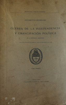 Documentos referentes a la guerra de la independencia y emancipación política de la República Argentina y de otras secciones de América a que cooperó desde 1810 a 1828