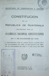 Constitución de la República de Guatemala : decretada por la Asamblea Nacional Constituyente en 11 de diciembre de 1879 : y reformada por el mismo alto cuerpo en 5 de noviembre de 1887, 30 de agosto de 1897, 20 de dic. 1927 y 11 de julio de 1935