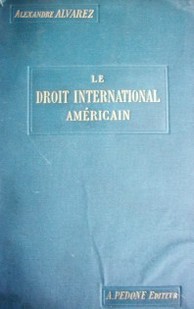 Le droit international américain : son fondement - sa nature : d'après l'Histoire diplomatique des Etats du Nouveaux Monde et leur Vie Politique et Économique