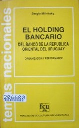 El holding bancario del Banco de la República Oriental del Uruguay : organización y performance de los Bancos de Italia, Pan de Azúcar, Comercial y la Caja Obrera.