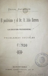 El positivismo y el Dr. D. Julio Herrera : la cuestión presidencial : problemas sociales