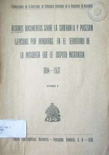 Algunos documentos sobre la soberanía y posesión ejercidas por Honduras en el territorio de la Mosquita que le disputa Nicaragua : 1894-1937