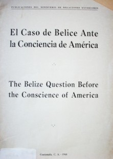 El Caso de Belice ante la conciencia de América = The Belize question before the conscience of America