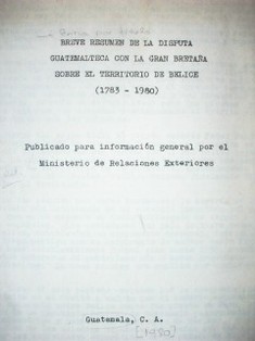 Breve resumen de la disputa guatemalteca con la Gran Bretaña sobre el territorio de Belice (1783 - 1980)