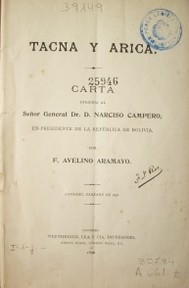 Tacna y Arica : carta dirigida al Señor General Dr. D. Narciso Campero, ex-presidente de la República de Bolivia