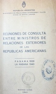 Reuniones de consulta entre Ministros de Relaciones Exteriores de las repúblicas americanas : Panamá, 23 de setiembre al 3 de octubre de 1939; La Habana, 21 al 30 de junio de 1940 : participación argentina