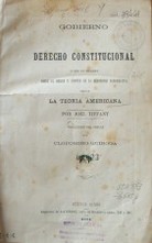 Gobierno y Derecho Constitucional o sea un examen sobre el origen y límites de la autoridad gubernativa según la teoría americana