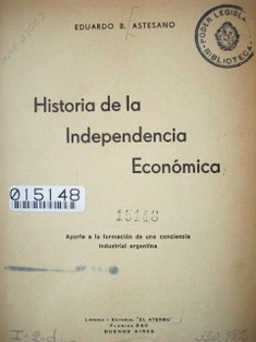 Historia de la independencia económica : aporte a la formación de una conciencia industrial argentina