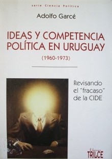Ideas y competencia política en Uruguay : (1960-1973) : revisando el "fracaso" de la CIDE