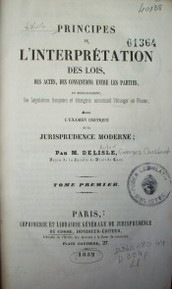 Principes de l'interpretation des lois, des actes, des conventions entre les parties, et spécialment, des législations françaises et étrangères concernant l'étranger en France : avec l'examen critique de la jurisprudence moderne