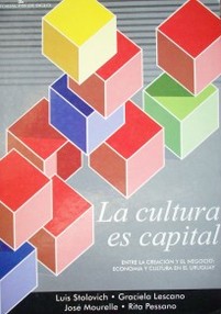 La cultura es capital : entre la creación y el negocio : economía y cultura en el Uruguay