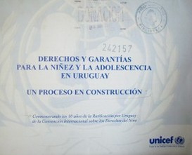 Derechos y garantías para la niñez y la adolescencia en Uruguay : un proceso en construcción : conmemorando los 10 años de la Ratificación por Uruguay de la Convención Internacional sobre los Derechos del Niño