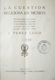 La cuestion religiosa en México: Recopilación de leyes, disposiciones legales y documentos para el estudio de este problema político.