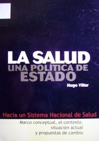 La salud, una política de Estado : hacia un Sistema Nacional de Salud : marco conceptual, el contexto, situación actual y propuestas de cambio