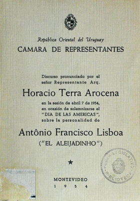 Discurso pronunciado por el señor Representante Arq. Horacio Terra Arocena en la sesión de abril 7 de 1954, en ocasión de solemnizarse el "Día de las Américas", sobre la personalidad de Antonio Francisco Lisboa ("El Aleijadinho")