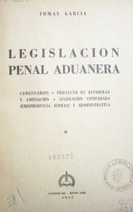 Legislación penal aduanera : comentarios, proyecto de reformas y ampliación, legislación comparada, jurisprudencia judicial y administrativa