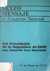 Sexto mensaje al Congreso Nacional : del Presidente de la República de Chile don Eduardo Frei Montalva