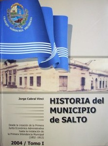 Historia del Muncipio de Salto : desde la creación de la Pirmera Junta Económico Administrativa hasta la instalación de la Primera Intendencia Municipal : (1852-1912)