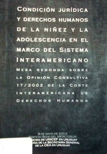 Condición jurídica y derechos humanos de la niñez y la adolescencia en el marco del sistema interamericano : Mesa redonda sobre la opinión consultiva 17/2002 de la Corte Interamericana de Derechos Humanos (2003, mayo 8 : Montevideo)