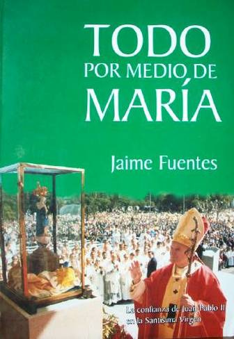 Todo por medio de María : la confianza de Juan Pablo II en la Santísima Virgen