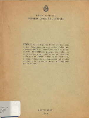 Mensaje de la Suprema Corte de Justicia a los funcionarios del orden judicial, conmemorando el bicentenario del nacimiento de Artigas, panegírico relativo a la persona del Prócer en su vinculación con la Administración de Justicia, y cuya redacción se encomendó al ex-Secretario de la Corte, Prof. Dr. Eugenio Petit Muñoz