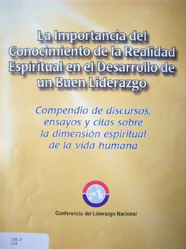 La Importancia del Conocimiento de la Realidad Espiritual en el Desarrollo de un Buen Liderazgo : Compendio de discursos, ensayos y citas sobre la dimensión espiritual de la vida humana