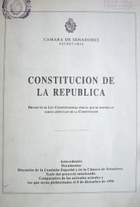 Constitución de la República : proyecto de ley constitucional por el que se modifican varios artículos de la Constitución : antecedentes, documentos, discusión de la Comisión Especial y en la Cámara de Senadores. Texto proyecto sancionado. comparativo de los artículos actuales y los que serán plebiscitados el 8 de diciembre de 1996