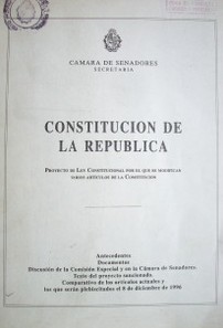 Constitución de la República : proyecto de ley constitucional por el que se modifican varios artículos de la Constitución : antecedentes, documentos, discusión de la Comisión Especial y en la Cámara de Senadores. Texto proyecto sancionado. comparativo de los artículos actuales y los que serán plebiscitados el 8 de diciembre de 1996