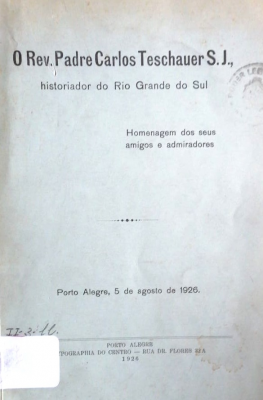 O Rev. Padre Carlos Teschauer S.J. : historiador do Rio Grande do Sul : homenagem dos seus amigos e admiradores