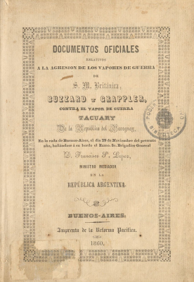 Documentos ofigiales [sic] relativos a la agresión de los vapores de guerra de S.M. Británica "Buzzard" y "Grappler" contra el vapor de guerra "Tacuary" de la República del Paraguay : en la rada de Buenos-Aires, el día 29 de Noviembre del presente año, hallándose á su bordo el Exmo. Sr. Brigadier General D. Francisco S. Lopez, Ministro Mediador en la República Argentina