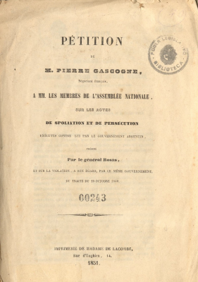 Pétition de M. Pierre Gascogne, négociant français, a MM. les membres de l'assemblée nationale, sur les actes de spoliation et de persécution exécutés contre lui par le gouvernement argentin, présidé par le Général Rosas, et sur la violation, a son égard, par ce mème gouvernement, du traité du 29 octobre 1840